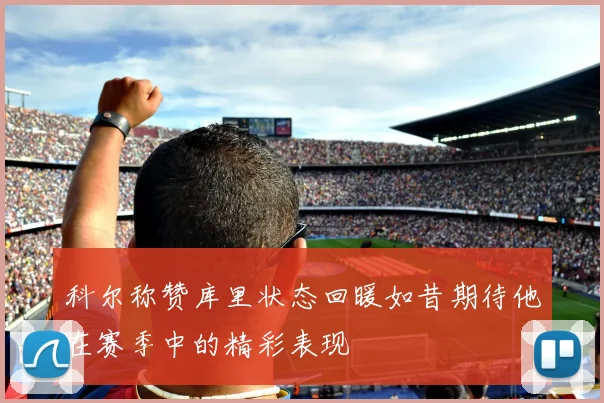 科尔称赞库里状态回暖如昔期待他在赛季中的精彩表现