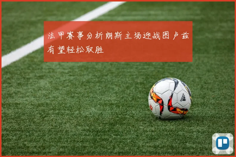 法甲赛事分析朗斯主场迎战图卢兹有望轻松取胜