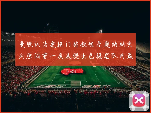 曼联认为更换门将教练是奥纳纳失利原因曾一度表现出色稳居队内最佳