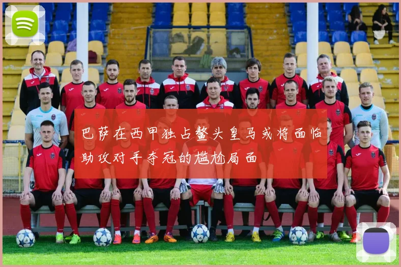 巴萨在西甲独占鳌头皇马或将面临助攻对手夺冠的尴尬局面
