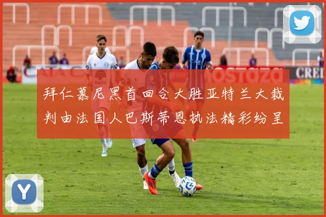 拜仁慕尼黑首回合大胜亚特兰大裁判由法国人巴斯蒂恩执法精彩纷呈