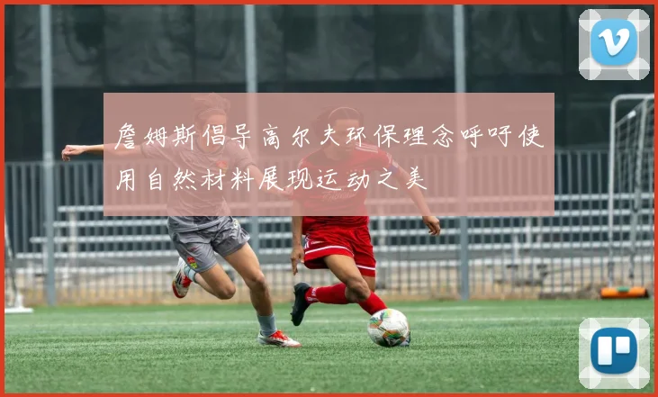 詹姆斯倡导高尔夫环保理念呼吁使用自然材料展现运动之美