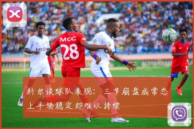 科尔谈球队表现：三节崩盘成常态上半场稳定却难以持续