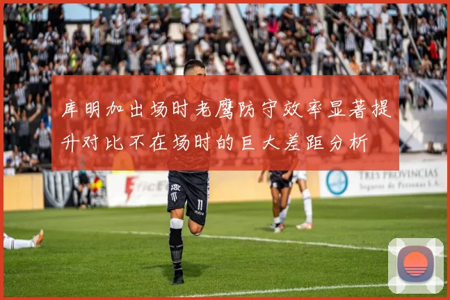 库明加出场时老鹰防守效率显著提升对比不在场时的巨大差距分析