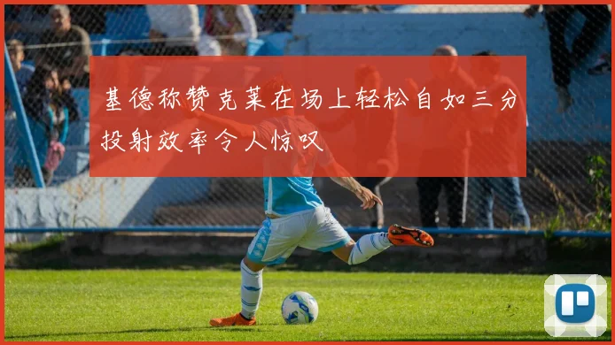 基德称赞克莱在场上轻松自如三分投射效率令人惊叹