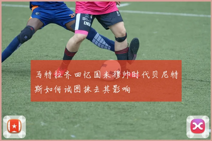 马特拉齐回忆国米穆帅时代贝尼特斯如何试图抹去其影响