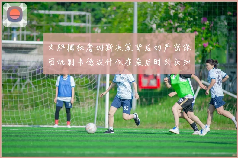 文胖揭秘詹姆斯决策背后的严密保密机制韦德波什仅在最后时刻获知消息