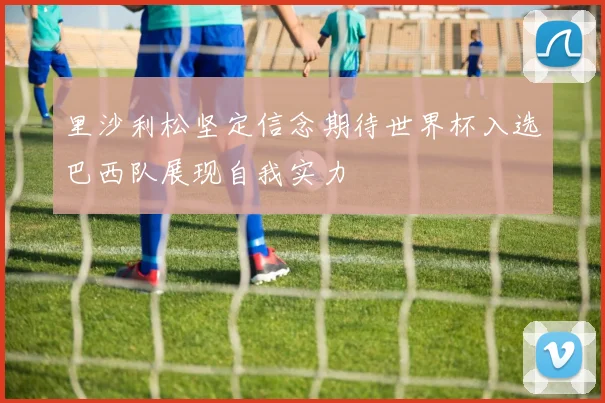 里沙利松坚定信念期待世界杯入选巴西队展现自我实力