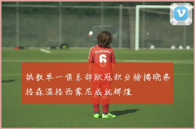 执教单一俱乐部欧冠积分榜揭晓弗格森温格西蒙尼成就辉煌