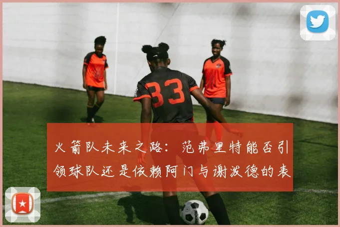 火箭队未来之路：范弗里特能否引领球队还是依赖阿门与谢泼德的表现