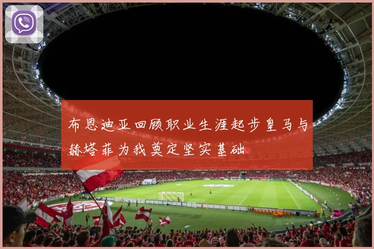 布恩迪亚回顾职业生涯起步皇马与赫塔菲为我奠定坚实基础