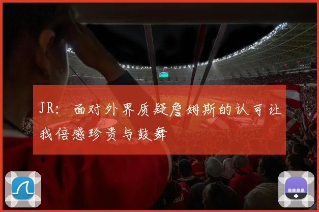 JR：面对外界质疑詹姆斯的认可让我倍感珍贵与鼓舞