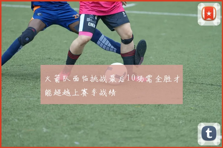 火箭队面临挑战最后10场需全胜才能超越上赛季战绩