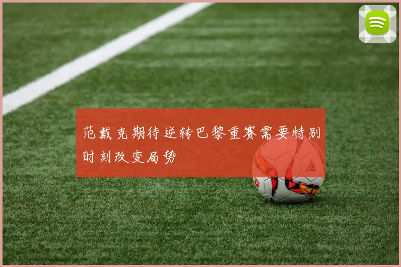 范戴克期待逆转巴黎重赛需要特别时刻改变局势