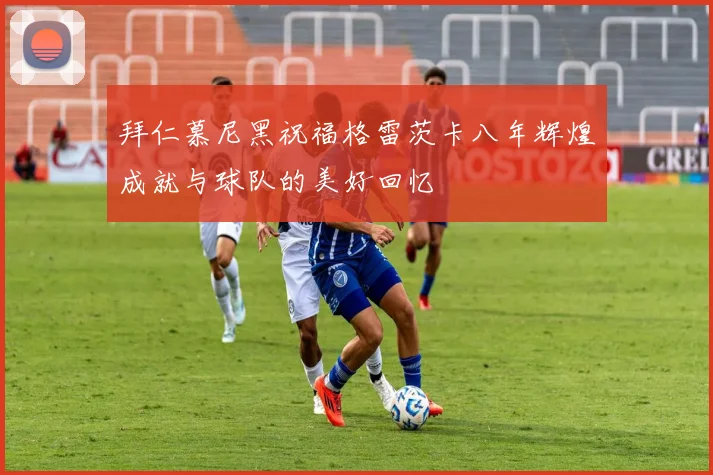 拜仁慕尼黑祝福格雷茨卡八年辉煌成就与球队的美好回忆