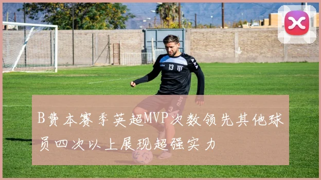 B费本赛季英超MVP次数领先其他球员四次以上展现超强实力