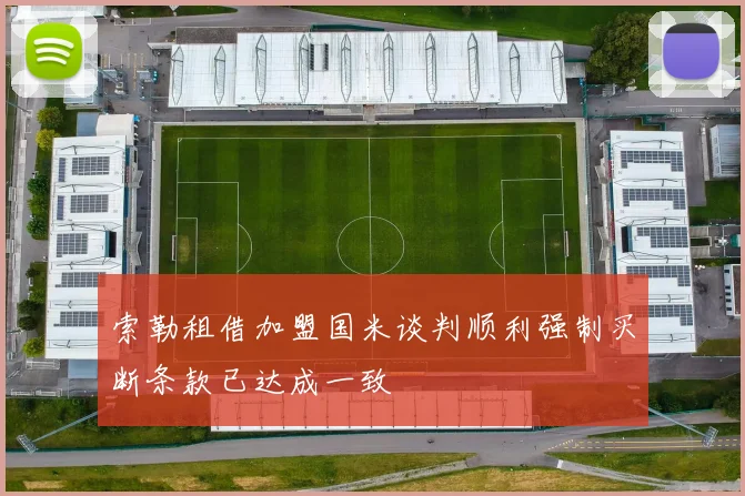 索勒租借加盟国米谈判顺利强制买断条款已达成一致