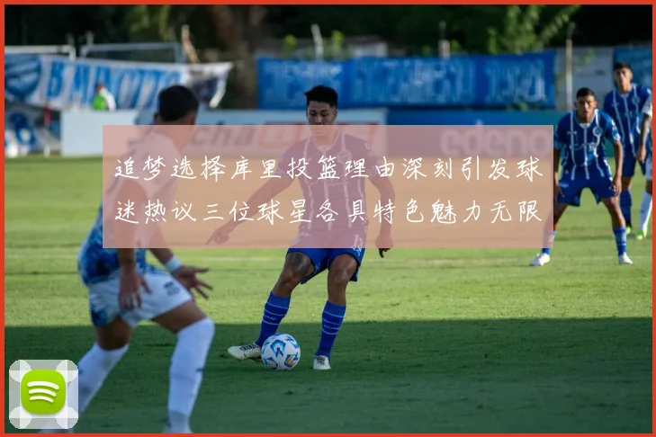 追梦选择库里投篮理由深刻引发球迷热议三位球星各具特色魅力无限