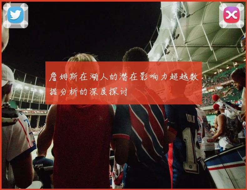 詹姆斯在湖人的潜在影响力超越数据分析的深度探讨