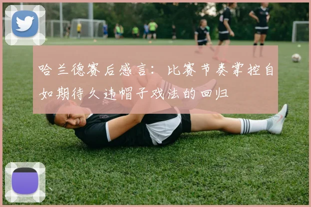 哈兰德赛后感言：比赛节奏掌控自如期待久违帽子戏法的回归