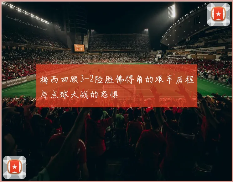梅西回顾3-2险胜佛得角的艰辛历程与点球大战的恐惧