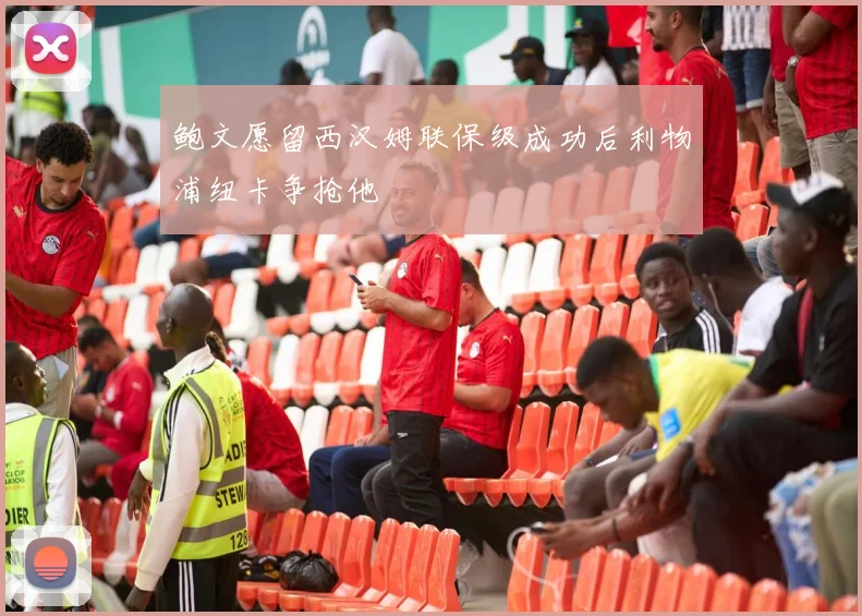 鲍文愿留西汉姆联保级成功后利物浦纽卡争抢他