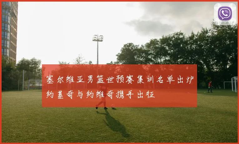 塞尔维亚男篮世预赛集训名单出炉约基奇与约维奇携手出征