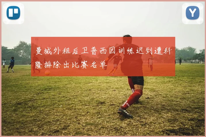 曼城外租后卫普西因训练迟到遭科隆排除出比赛名单