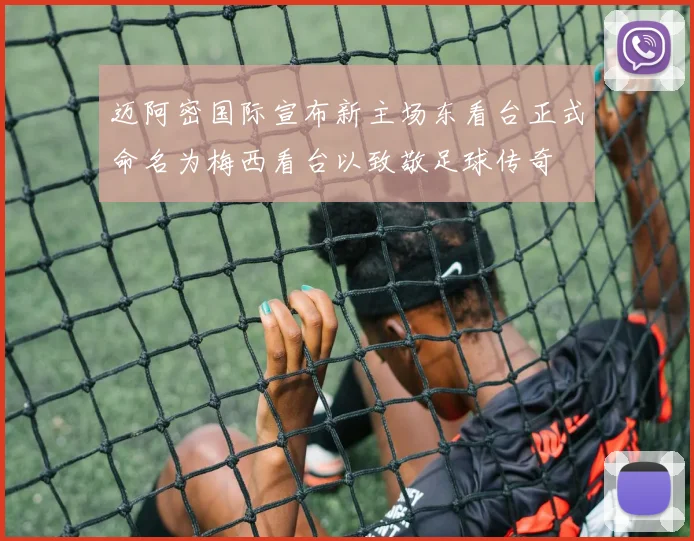 迈阿密国际宣布新主场东看台正式命名为梅西看台以致敬足球传奇