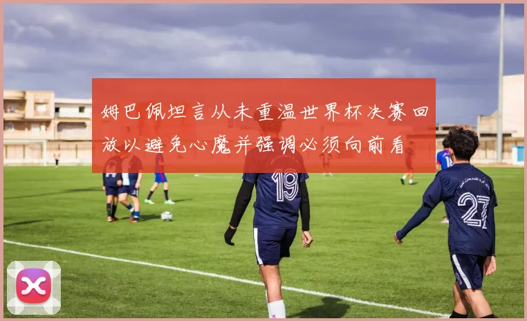 姆巴佩坦言从未重温世界杯决赛回放以避免心魔并强调必须向前看