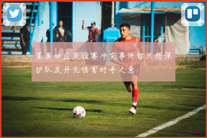 莱奥回应友谊赛冲突事件称只想保护队友并无伤害对手之意