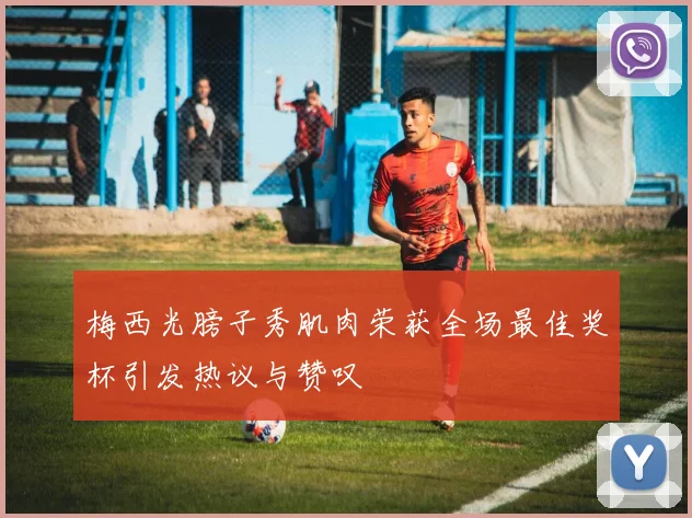 梅西光膀子秀肌肉荣获全场最佳奖杯引发热议与赞叹