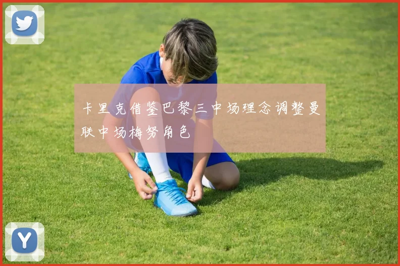 卡里克借鉴巴黎三中场理念调整曼联中场梅努角色