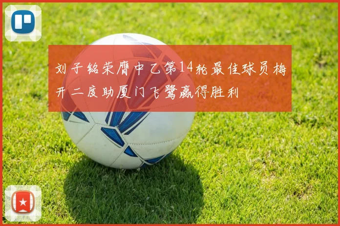 刘子铭荣膺中乙第14轮最佳球员梅开二度助厦门飞鹭赢得胜利