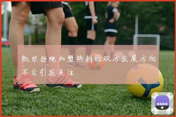 凯尔拒绝加盟热刺因双方发展方向不合引发关注