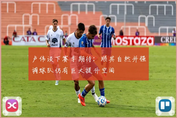卢伟谈下赛季期待：顺其自然并强调球队仍有巨大提升空间