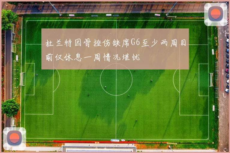 杜兰特因骨挫伤缺席G6至少两周目前仅休息一周情况堪忧