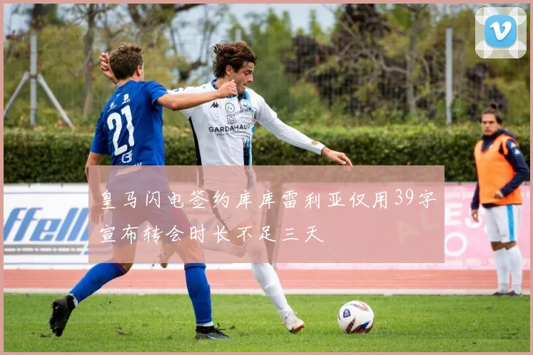 皇马闪电签约库库雷利亚仅用39字宣布转会时长不足三天